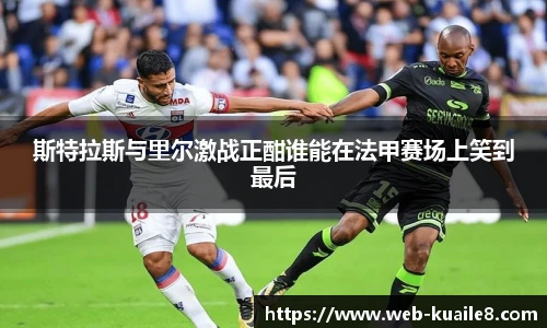 斯特拉斯与里尔激战正酣谁能在法甲赛场上笑到最后