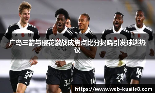 广岛三箭与樱花激战成焦点比分揭晓引发球迷热议