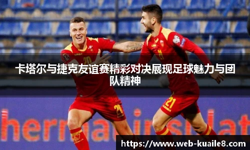 卡塔尔与捷克友谊赛精彩对决展现足球魅力与团队精神