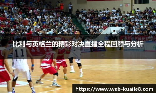 比利与英格兰的精彩对决直播全程回顾与分析
