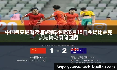 中国与突尼斯友谊赛精彩回放8月15日全场比赛亮点与精彩瞬间回顾