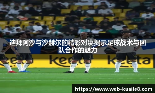 迪拜阿沙与沙赫尔的精彩对决揭示足球战术与团队合作的魅力