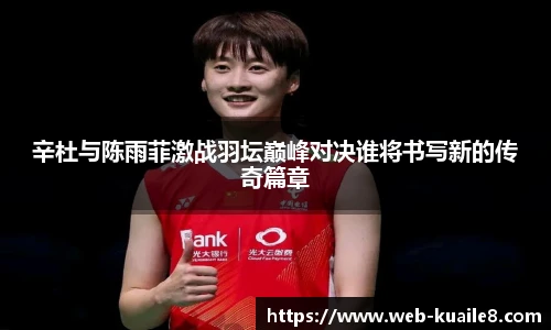 辛杜与陈雨菲激战羽坛巅峰对决谁将书写新的传奇篇章